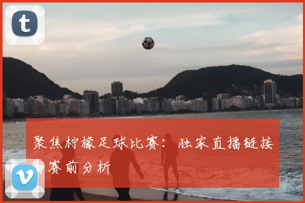 聚焦柠檬足球比赛:独家直播链接与赛前分析