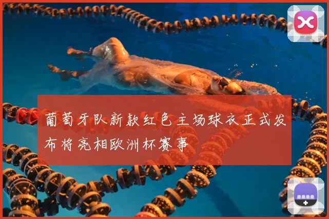 葡萄牙队新款红色主场球衣正式发布将亮相欧洲杯赛事