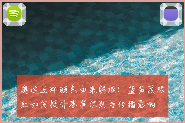 奥运五环颜色由来解读:蓝黄黑绿红如何提升赛事识别与传播影响