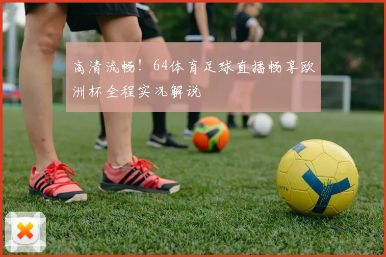 高清流畅!64体育足球直播畅享欧洲杯全程实况解说