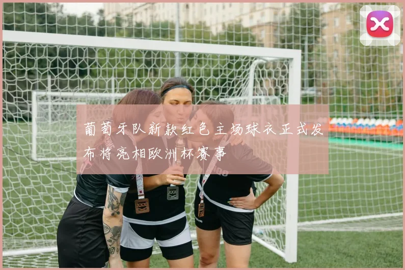 葡萄牙队新款红色主场球衣正式发布将亮相欧洲杯赛事