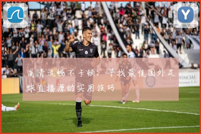 高清流畅不卡顿:寻找最佳国外足球直播源的实用技巧