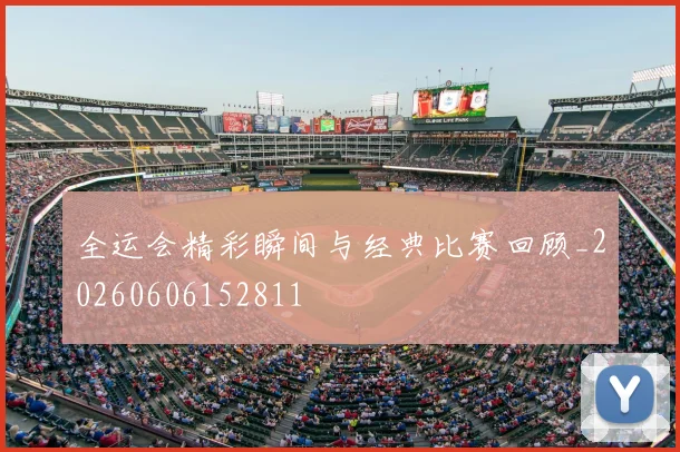 全运会精彩瞬间与经典比赛回顾_20260606152811
