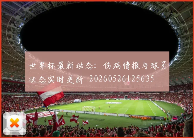 世界杯最新动态:伤病情报与球员状态实时更新_20260526125635