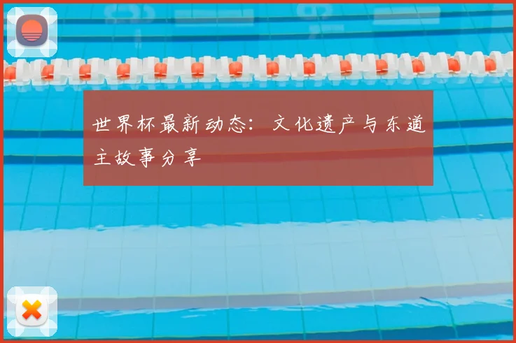 世界杯最新动态：文化遗产与东道主故事分享