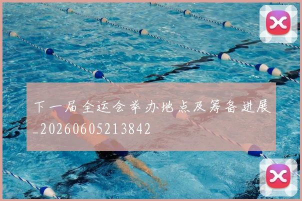 下一届全运会举办地点及筹备进展_20260605213842