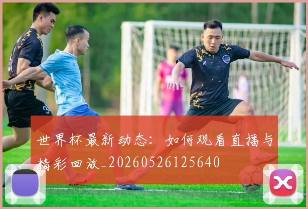 世界杯最新动态:如何观看直播与精彩回放_20260526125640