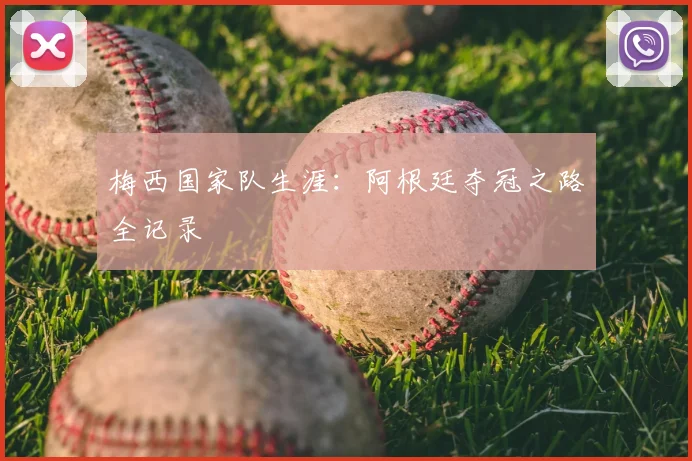 梅西国家队生涯:阿根廷夺冠之路全记录