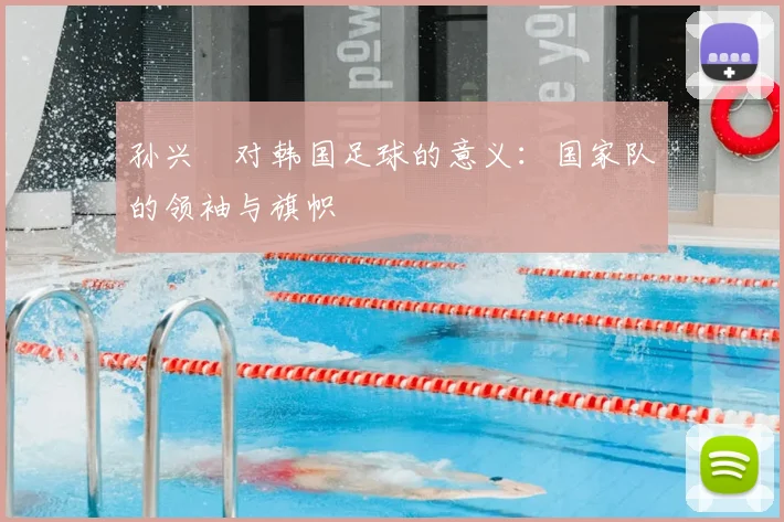 孙兴慜对韩国足球的意义:国家队的领袖与旗帜