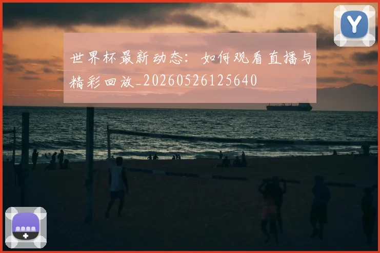 世界杯最新动态：如何观看直播与精彩回放_20260526125640