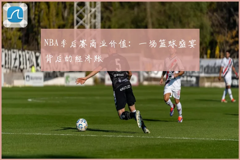 NBA季后赛商业价值:一场篮球盛宴背后的经济账