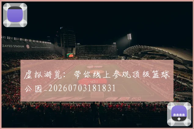 虚拟游览:带你线上参观顶级篮球公园_20260703181831